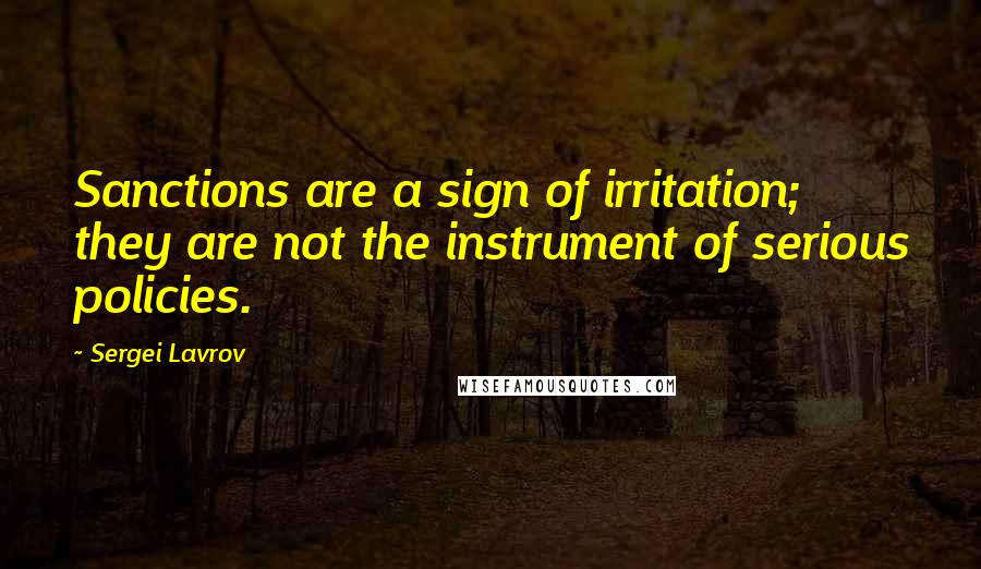 Sergei Lavrov Quotes: Sanctions are a sign of irritation; they are not the instrument of serious policies.