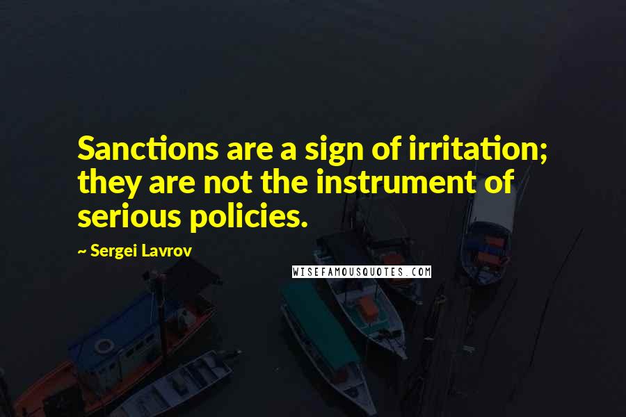 Sergei Lavrov Quotes: Sanctions are a sign of irritation; they are not the instrument of serious policies.