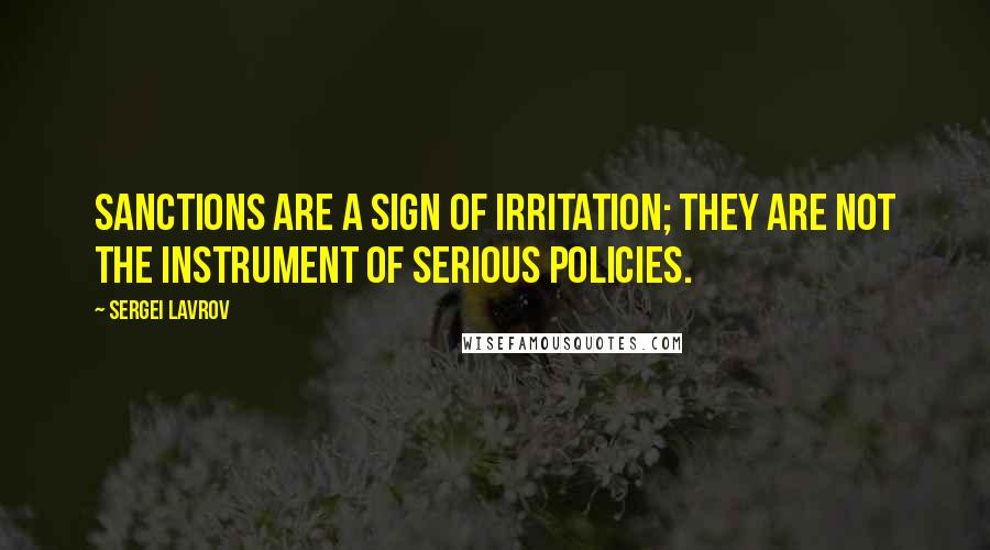 Sergei Lavrov Quotes: Sanctions are a sign of irritation; they are not the instrument of serious policies.