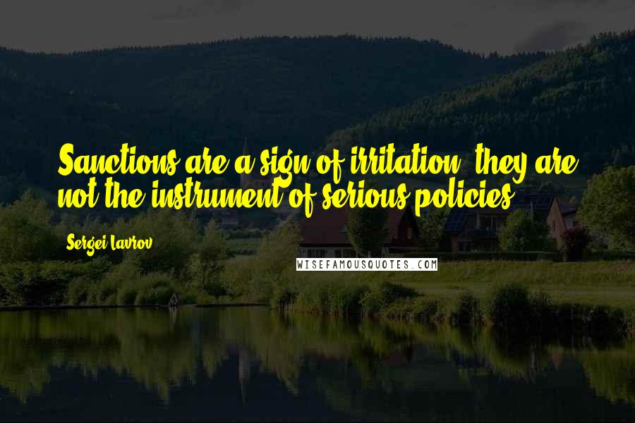 Sergei Lavrov Quotes: Sanctions are a sign of irritation; they are not the instrument of serious policies.