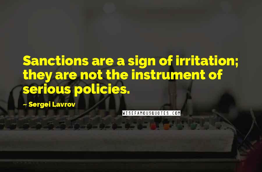 Sergei Lavrov Quotes: Sanctions are a sign of irritation; they are not the instrument of serious policies.