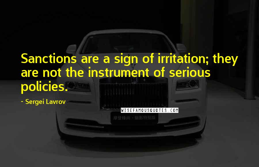 Sergei Lavrov Quotes: Sanctions are a sign of irritation; they are not the instrument of serious policies.