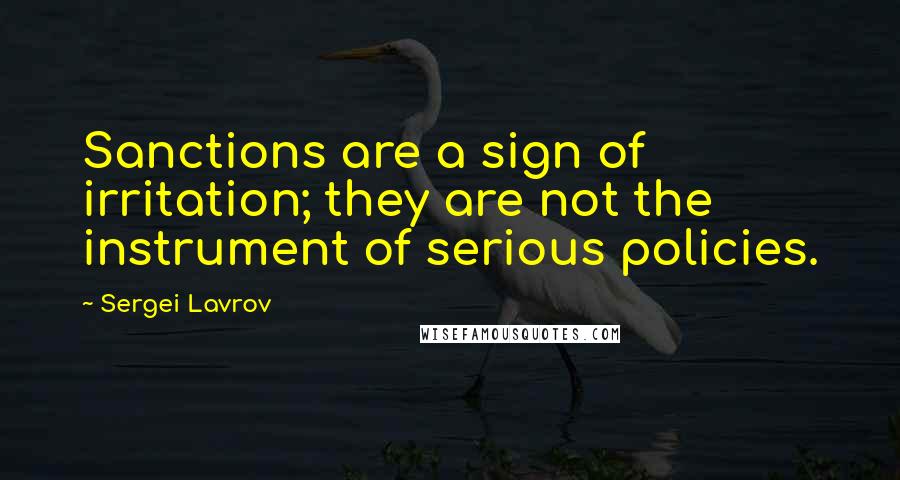 Sergei Lavrov Quotes: Sanctions are a sign of irritation; they are not the instrument of serious policies.