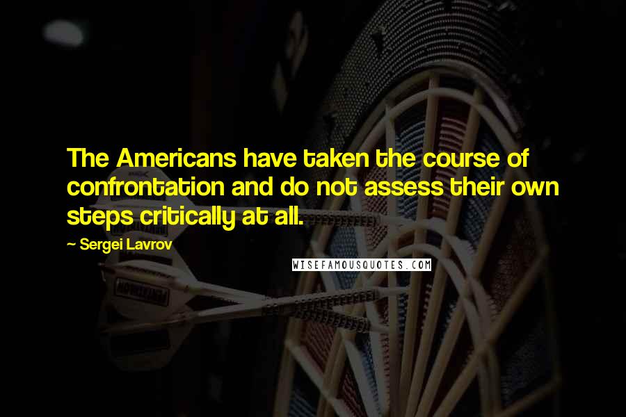 Sergei Lavrov Quotes: The Americans have taken the course of confrontation and do not assess their own steps critically at all.