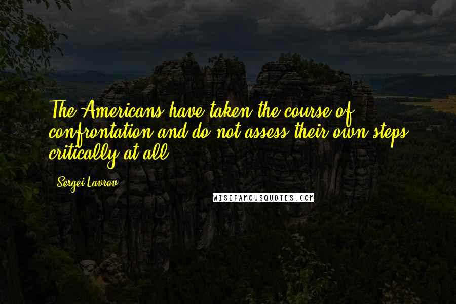 Sergei Lavrov Quotes: The Americans have taken the course of confrontation and do not assess their own steps critically at all.