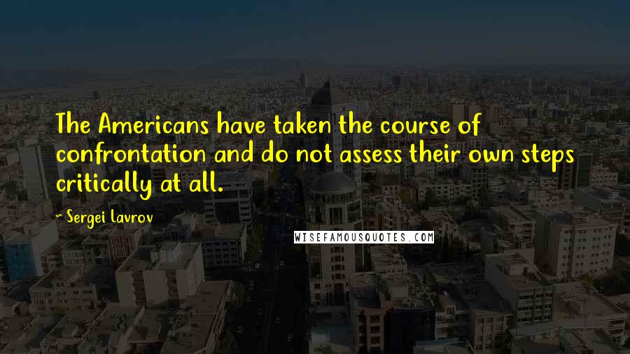 Sergei Lavrov Quotes: The Americans have taken the course of confrontation and do not assess their own steps critically at all.