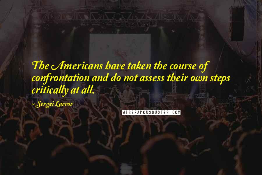 Sergei Lavrov Quotes: The Americans have taken the course of confrontation and do not assess their own steps critically at all.