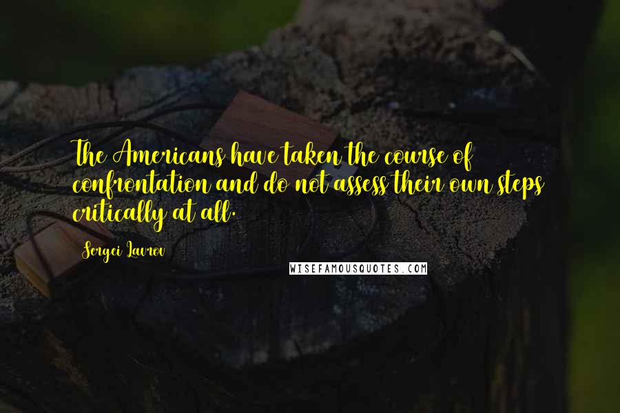 Sergei Lavrov Quotes: The Americans have taken the course of confrontation and do not assess their own steps critically at all.