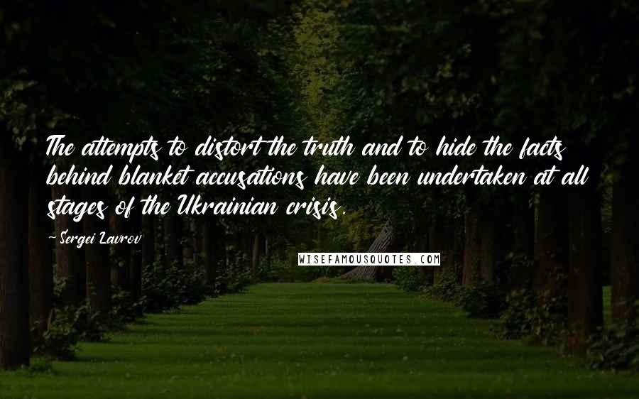Sergei Lavrov Quotes: The attempts to distort the truth and to hide the facts behind blanket accusations have been undertaken at all stages of the Ukrainian crisis.