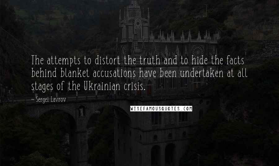 Sergei Lavrov Quotes: The attempts to distort the truth and to hide the facts behind blanket accusations have been undertaken at all stages of the Ukrainian crisis.