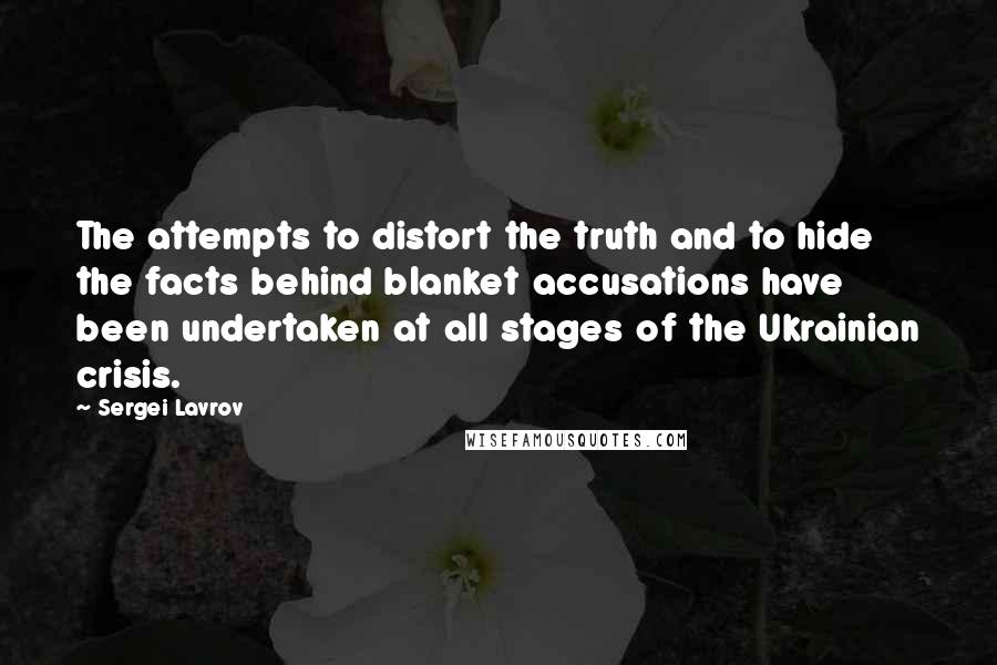 Sergei Lavrov Quotes: The attempts to distort the truth and to hide the facts behind blanket accusations have been undertaken at all stages of the Ukrainian crisis.