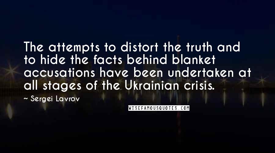 Sergei Lavrov Quotes: The attempts to distort the truth and to hide the facts behind blanket accusations have been undertaken at all stages of the Ukrainian crisis.