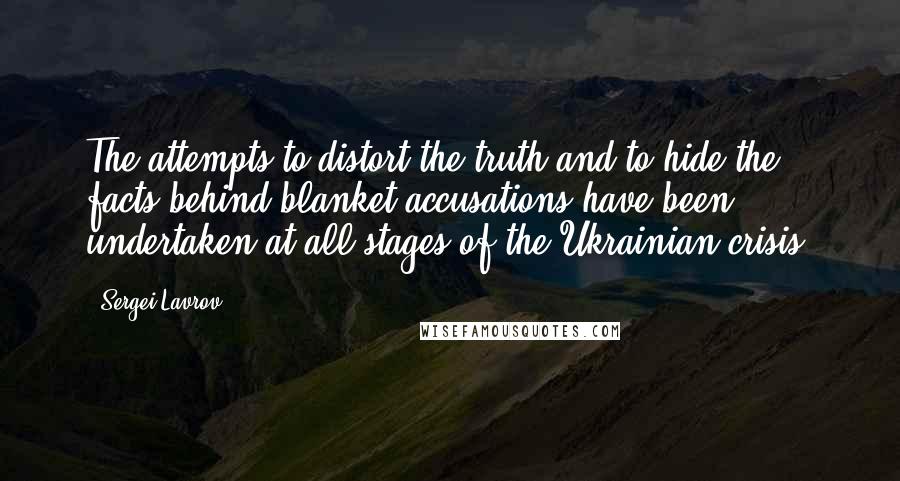 Sergei Lavrov Quotes: The attempts to distort the truth and to hide the facts behind blanket accusations have been undertaken at all stages of the Ukrainian crisis.