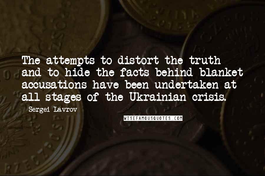 Sergei Lavrov Quotes: The attempts to distort the truth and to hide the facts behind blanket accusations have been undertaken at all stages of the Ukrainian crisis.
