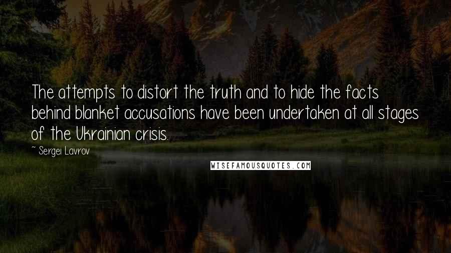 Sergei Lavrov Quotes: The attempts to distort the truth and to hide the facts behind blanket accusations have been undertaken at all stages of the Ukrainian crisis.