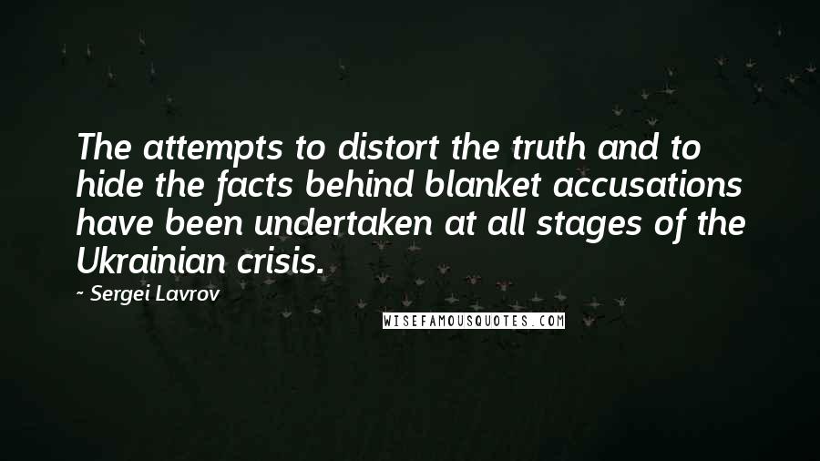 Sergei Lavrov Quotes: The attempts to distort the truth and to hide the facts behind blanket accusations have been undertaken at all stages of the Ukrainian crisis.