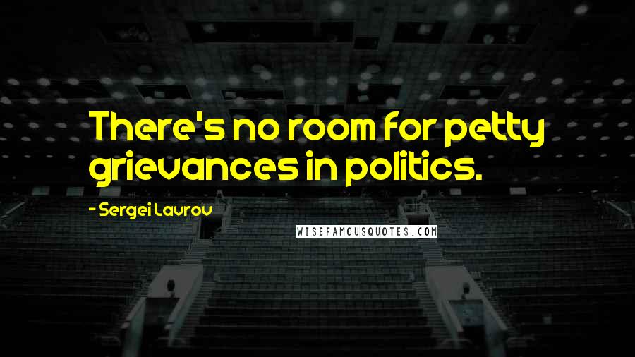 Sergei Lavrov Quotes: There's no room for petty grievances in politics.