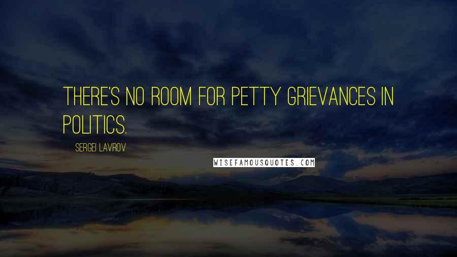 Sergei Lavrov Quotes: There's no room for petty grievances in politics.