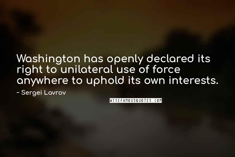 Sergei Lavrov Quotes: Washington has openly declared its right to unilateral use of force anywhere to uphold its own interests.