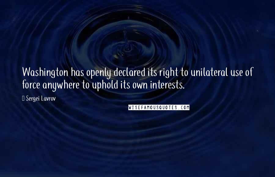 Sergei Lavrov Quotes: Washington has openly declared its right to unilateral use of force anywhere to uphold its own interests.