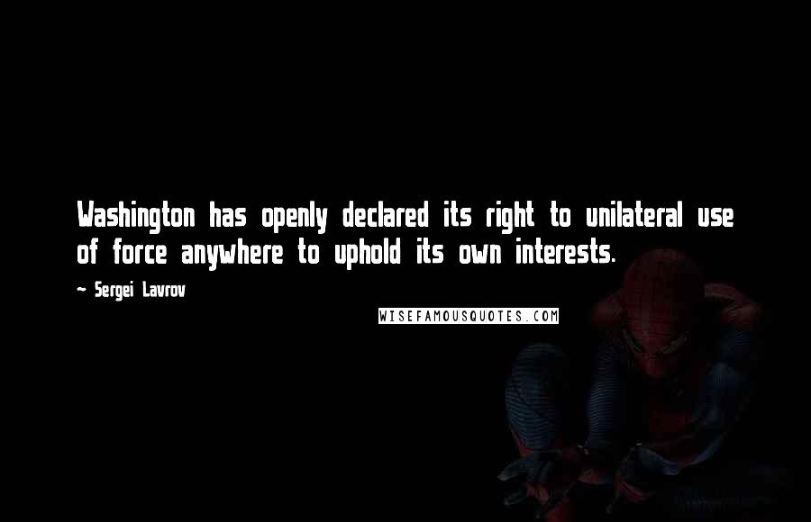 Sergei Lavrov Quotes: Washington has openly declared its right to unilateral use of force anywhere to uphold its own interests.