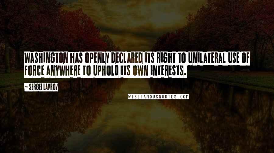 Sergei Lavrov Quotes: Washington has openly declared its right to unilateral use of force anywhere to uphold its own interests.
