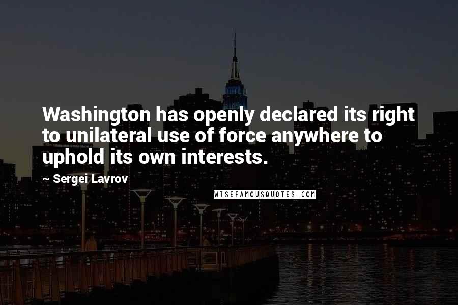 Sergei Lavrov Quotes: Washington has openly declared its right to unilateral use of force anywhere to uphold its own interests.