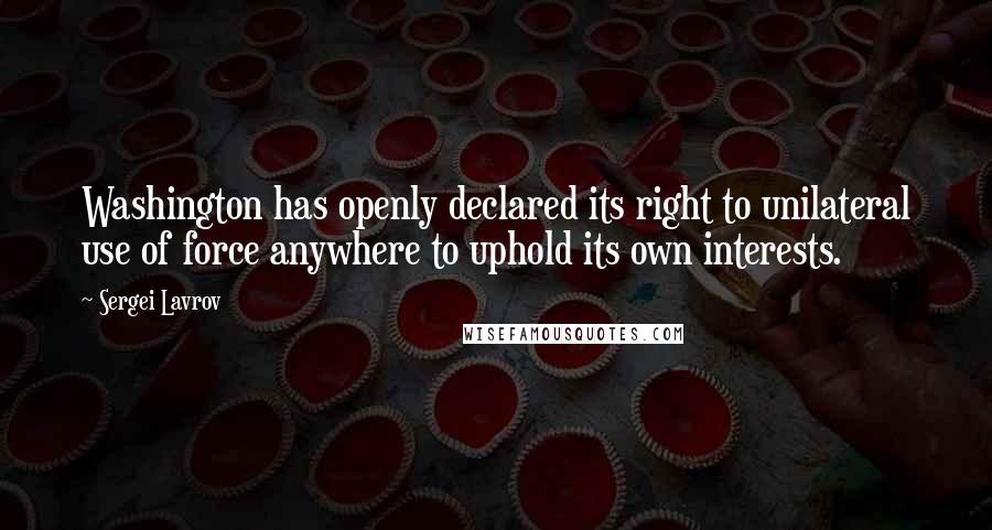 Sergei Lavrov Quotes: Washington has openly declared its right to unilateral use of force anywhere to uphold its own interests.