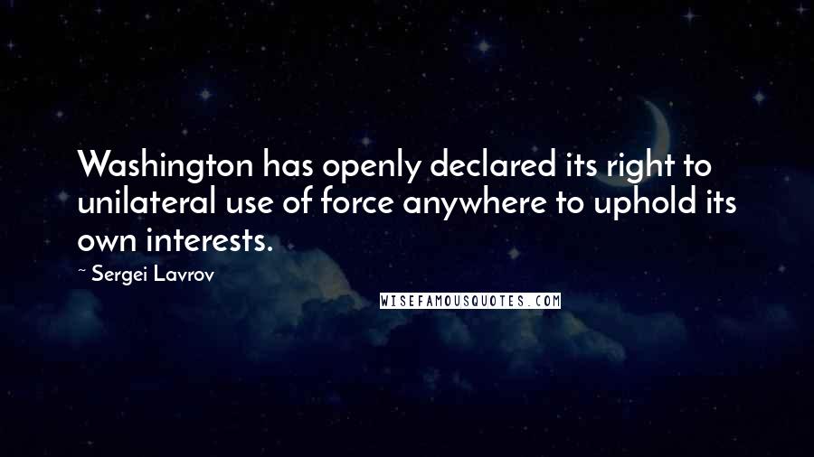 Sergei Lavrov Quotes: Washington has openly declared its right to unilateral use of force anywhere to uphold its own interests.