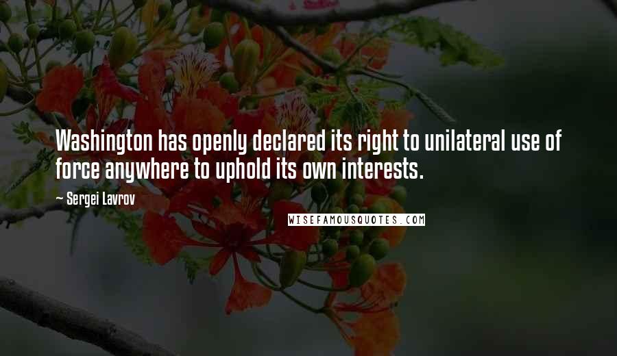 Sergei Lavrov Quotes: Washington has openly declared its right to unilateral use of force anywhere to uphold its own interests.