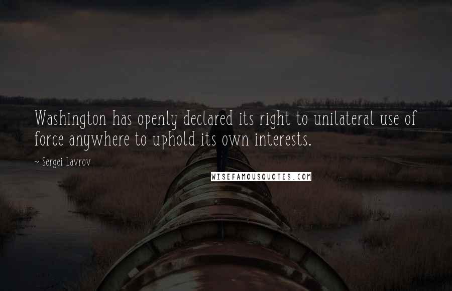 Sergei Lavrov Quotes: Washington has openly declared its right to unilateral use of force anywhere to uphold its own interests.