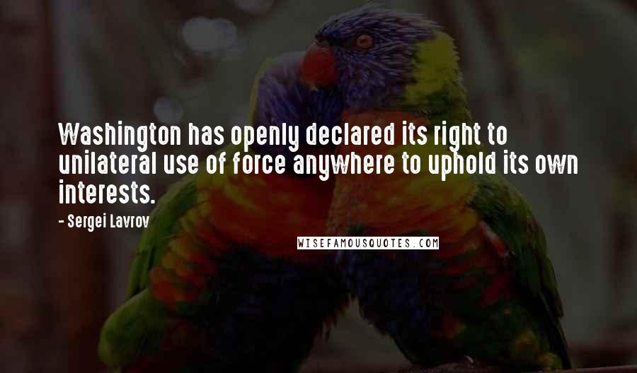 Sergei Lavrov Quotes: Washington has openly declared its right to unilateral use of force anywhere to uphold its own interests.