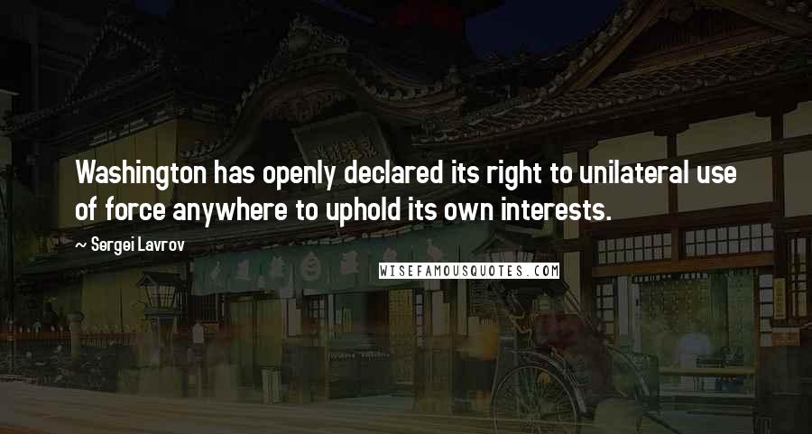 Sergei Lavrov Quotes: Washington has openly declared its right to unilateral use of force anywhere to uphold its own interests.