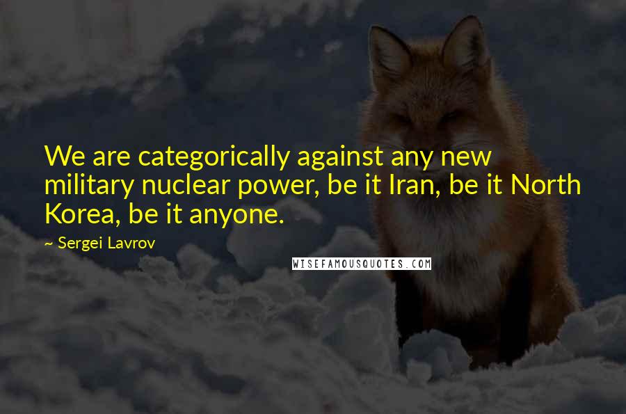 Sergei Lavrov Quotes: We are categorically against any new military nuclear power, be it Iran, be it North Korea, be it anyone.