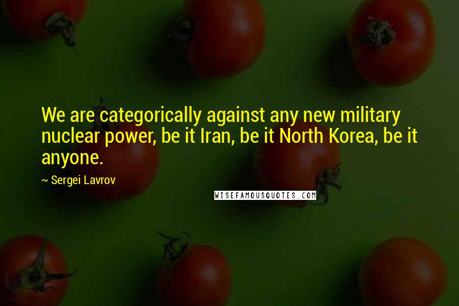 Sergei Lavrov Quotes: We are categorically against any new military nuclear power, be it Iran, be it North Korea, be it anyone.