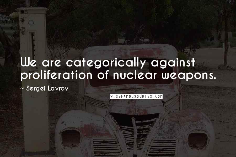 Sergei Lavrov Quotes: We are categorically against proliferation of nuclear weapons.