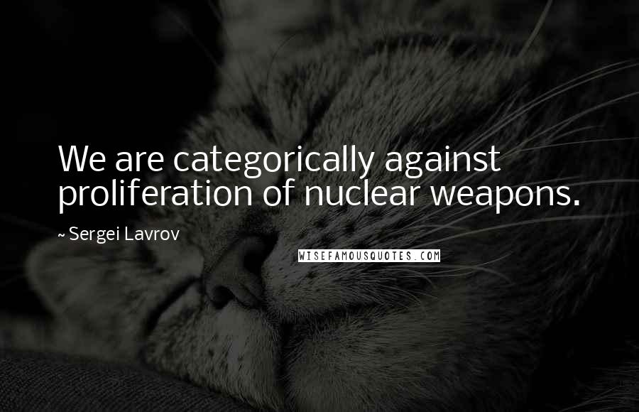 Sergei Lavrov Quotes: We are categorically against proliferation of nuclear weapons.