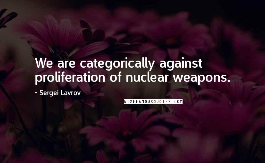 Sergei Lavrov Quotes: We are categorically against proliferation of nuclear weapons.