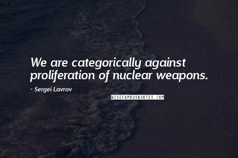 Sergei Lavrov Quotes: We are categorically against proliferation of nuclear weapons.