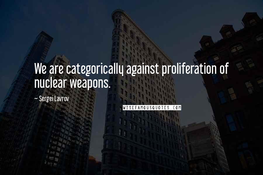 Sergei Lavrov Quotes: We are categorically against proliferation of nuclear weapons.