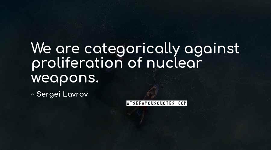 Sergei Lavrov Quotes: We are categorically against proliferation of nuclear weapons.