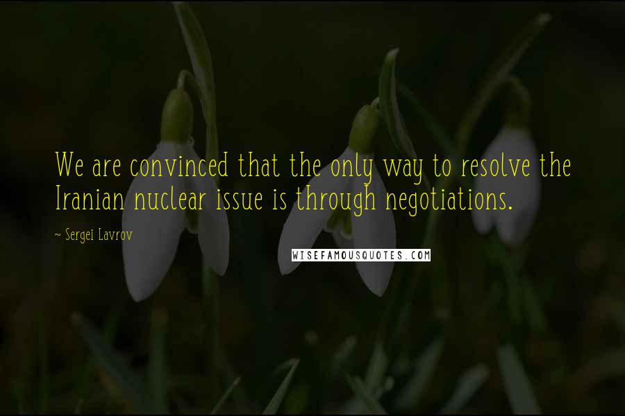 Sergei Lavrov Quotes: We are convinced that the only way to resolve the Iranian nuclear issue is through negotiations.