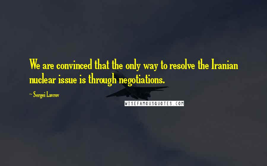 Sergei Lavrov Quotes: We are convinced that the only way to resolve the Iranian nuclear issue is through negotiations.