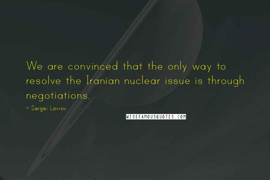 Sergei Lavrov Quotes: We are convinced that the only way to resolve the Iranian nuclear issue is through negotiations.