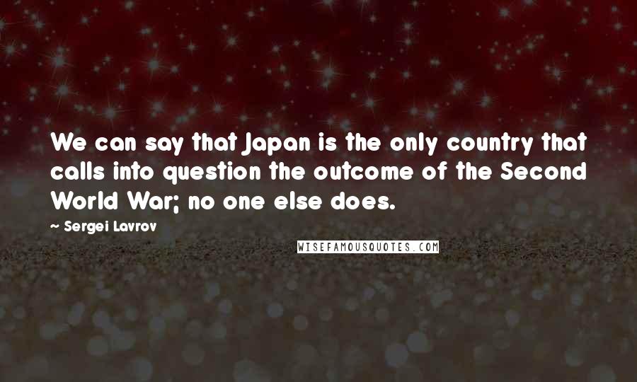 Sergei Lavrov Quotes: We can say that Japan is the only country that calls into question the outcome of the Second World War; no one else does.