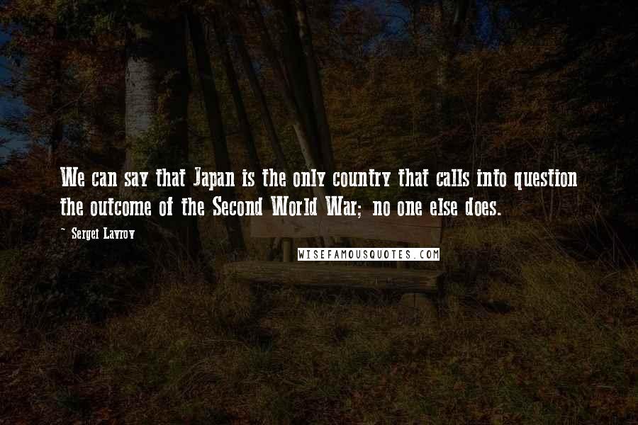 Sergei Lavrov Quotes: We can say that Japan is the only country that calls into question the outcome of the Second World War; no one else does.