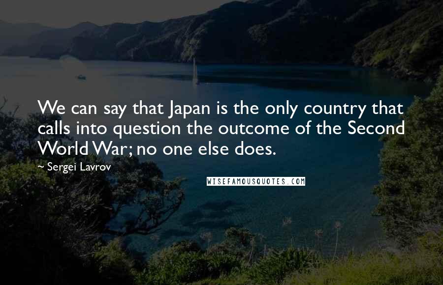 Sergei Lavrov Quotes: We can say that Japan is the only country that calls into question the outcome of the Second World War; no one else does.