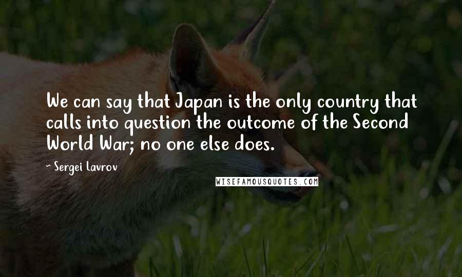 Sergei Lavrov Quotes: We can say that Japan is the only country that calls into question the outcome of the Second World War; no one else does.