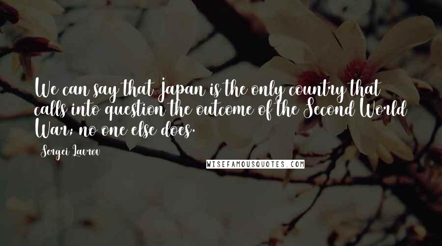 Sergei Lavrov Quotes: We can say that Japan is the only country that calls into question the outcome of the Second World War; no one else does.