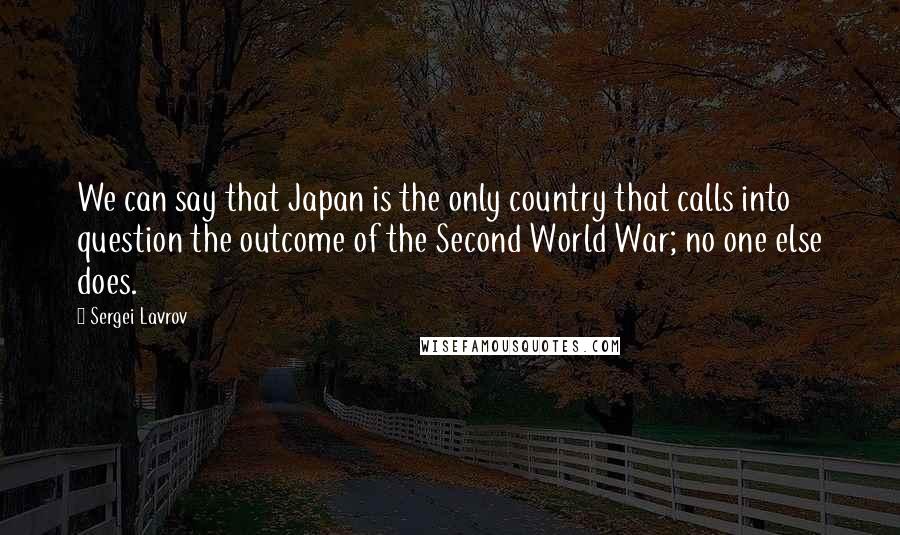 Sergei Lavrov Quotes: We can say that Japan is the only country that calls into question the outcome of the Second World War; no one else does.